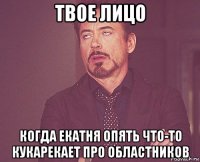 твое лицо когда екатня опять что-то кукарекает про областников