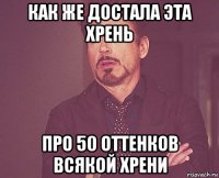 как же достала эта хрень про 50 оттенков всякой хрени