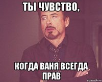 ты чувство, когда ваня всегда прав