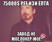 75000$ pff изи ёпта завод-не моё.покер-моё