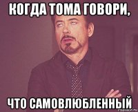 когда тома говори, что самовлюбленный