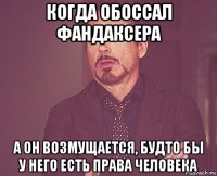 когда обоссал фандаксера а он возмущается, будто бы у него есть права человека