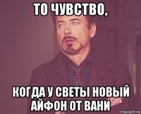 то чувство, когда у светы новый айфон от вани