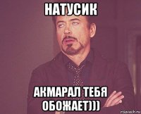 натусик акмарал тебя обожает)))