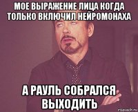 мое выражение лица когда только включил нейромонаха а рауль собрался выходить