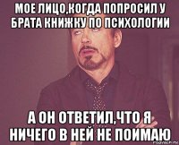 мое лицо,когда попросил у брата книжку по психологии а он ответил,что я ничего в ней не поимаю