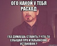 ого какой у тебя расход газ думаешь ставить ? что-то слышал про итальянские установки ?