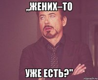 „жених–то уже есть?"