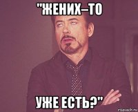 "жених–то уже есть?"