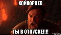 хойхороев ты в отпуске!!!!