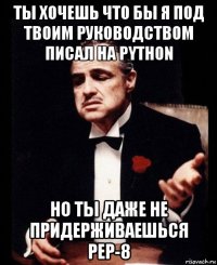 ты хочешь что бы я под твоим руководством писал на python но ты даже не придерживаешься pep-8