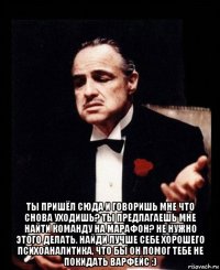  ты пришёл сюда и говоришь мне что снова уходишь? ты предлагаешь мне найти команду на марафон? не нужно этого делать. найди лучше себе хорошего психоаналитика, что бы он помог тебе не покидать варфейс :)