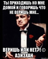 ты приходишь ко мне домой и говоришь что не веришь мне... веришь или нет?! © азизхан