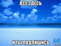 все здесь и ты подпишись