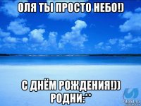 оля ты просто небо!) с днём рождения!)) родни:**