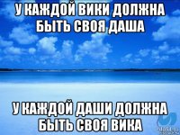 у каждой вики должна быть своя даша у каждой даши должна быть своя вика