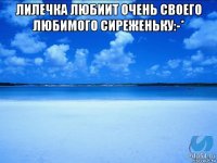 лилечка любиит очень своего любимого сиреженьку:-* 