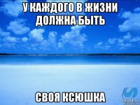 у каждого в жизни должна быть своя ксюшка