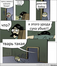 папа у меня в комнате бандит как его зовут? джастин бибер что? я этого урода сука убью!! тварь такая