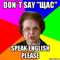 don`t say "щас" speak english please