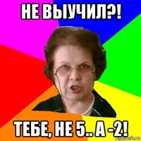 не выучил?! тебе, не 5.. а -2!