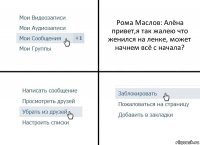 Рома Маслов: Алёна привет,я так жалею что женился на ленке, может начнем всё с начала?