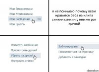 я не понимаю почему всем нравится баба из клипа синкин синкин,у нее же рот кривой