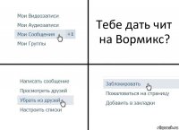 Тебе дать чит на Вормикс?