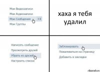 хаха я тебя удалил