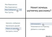 Некит:хочешь шутеечку расскажу?