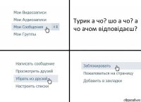 Турик а чо? шо а чо? а чо ачом відповідаєш?