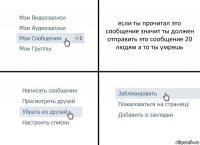 если ты прочитал это сообщение значит ты должен отправить это сообщение 20 людям а то ты умрешь