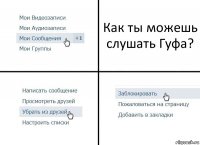 Как ты можешь слушать Гуфа?