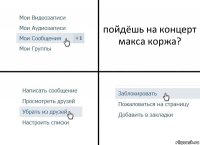 пойдёшь на концерт макса коржа?