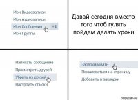 Давай сегодня вместо того чтоб гулять пойдем делать уроки