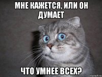 мне кажется, или он думает что умнее всех?