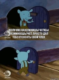 Жопу уже вазелинишь? И губы разминаешь?нет, просто дал тебе отсосать свой член 