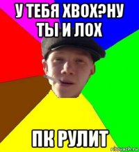 у тебя xbox?ну ты и лох пк рулит