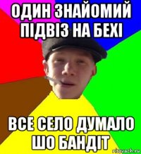 один знайомий підвіз на бехі все село думало шо бандіт