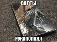 вот ты рукапопая))