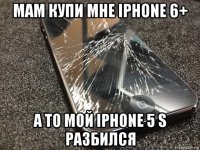 мам купи мне iphone 6+ а то мой iphone 5 s разбился