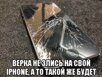  верка не злись на свой iphone, а то такой же будет