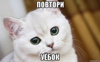 повтори уёбок