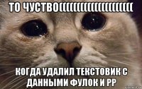 то чуство((((((((((((((((((((( когда удалил текстовик с данными фулок и pp