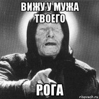 вижу у мужа твоего рога