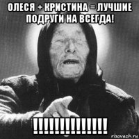 олеся + кристина = лучшие подруги на всегда! !!!!!!!!!!!!!!