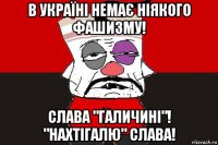 в україні немає ніякого фашизму! слава "галичині"! "нахтігалю" слава!