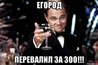 егород перевалил за 300!!!