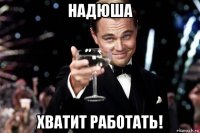 надюша хватит работать!