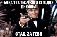 бокал за тех, у кого сегодня днюшка стас, за тебя